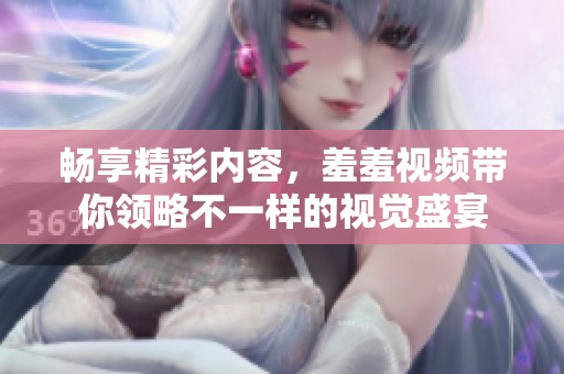 畅享精彩内容，羞羞视频带你领略不一样的视觉盛宴