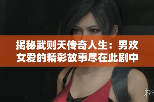 揭秘武则天传奇人生：男欢女爱的精彩故事尽在此剧中