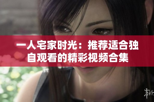一人宅家时光：推荐适合独自观看的精彩视频合集