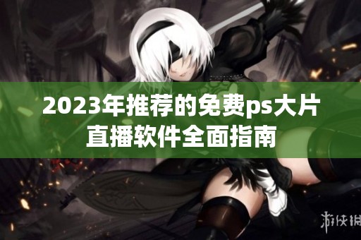 2023年推荐的免费ps大片直播软件全面指南