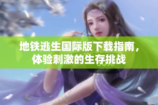 地铁逃生国际版下载指南，体验刺激的生存挑战