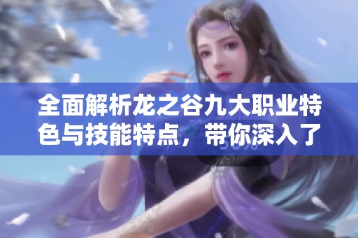 全面解析龙之谷九大职业特色与技能特点，带你深入了解游戏角色扮演魅力