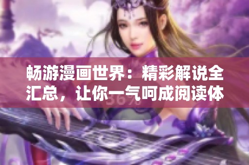 畅游漫画世界：精彩解说全汇总，让你一气呵成阅读体验