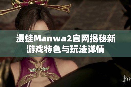 漫蛙Manwa2官网揭秘新游戏特色与玩法详情