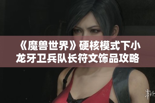 《魔兽世界》硬核模式下小龙牙卫兵队长符文饰品攻略大揭秘