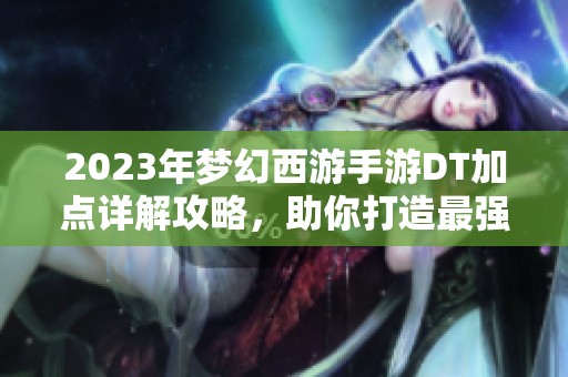 2023年梦幻西游手游DT加点详解攻略，助你打造最强角色提升战斗力