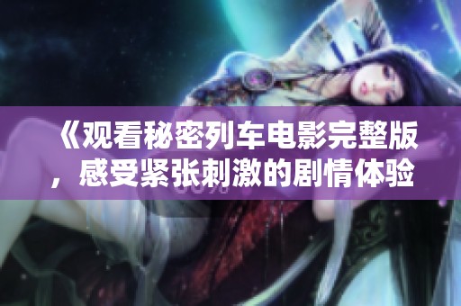 《观看秘密列车电影完整版，感受紧张刺激的剧情体验》