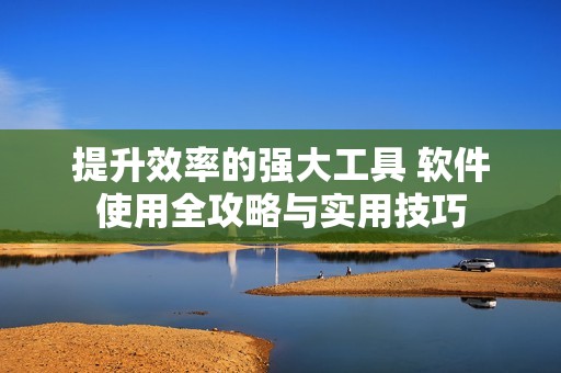 提升效率的强大工具 软件使用全攻略与实用技巧