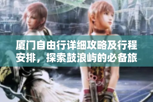 厦门自由行详细攻略及行程安排，探索鼓浪屿的必备旅游小贴士！