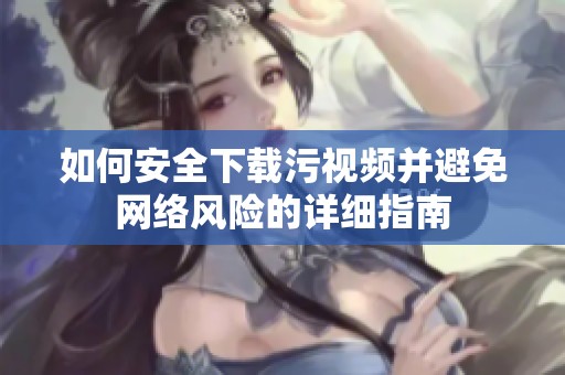 如何安全下载污视频并避免网络风险的详细指南