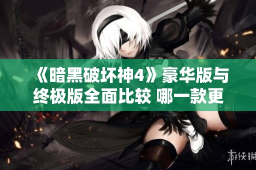 《暗黑破坏神4》豪华版与终极版全面比较 哪一款更值得你的选择