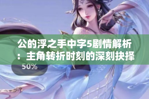 公的浮之手中字5剧情解析：主角转折时刻的深刻抉择与幻界的再造邂逅