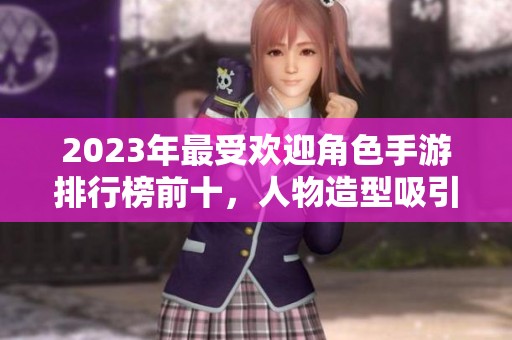2023年最受欢迎角色手游排行榜前十，人物造型吸引你不可错过的佳作