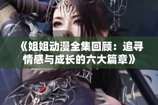 《姐姐动漫全集回顾：追寻情感与成长的六大篇章》