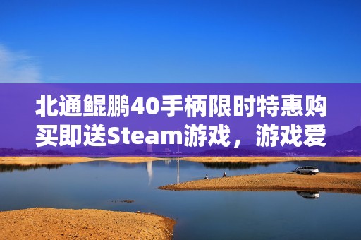 北通鲲鹏40手柄限时特惠购买即送Steam游戏，游戏爱好者不可错过的机会