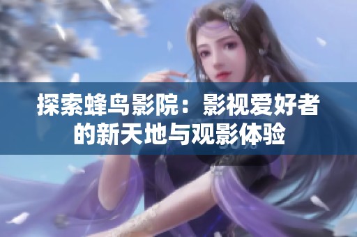 探索蜂鸟影院：影视爱好者的新天地与观影体验
