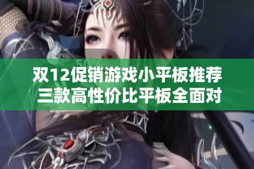 双12促销游戏小平板推荐 三款高性价比平板全面对比评测详解
