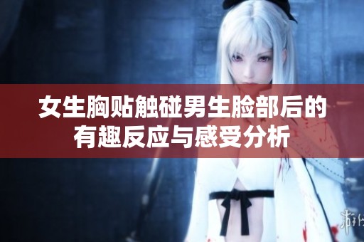 女生胸贴触碰男生脸部后的有趣反应与感受分析