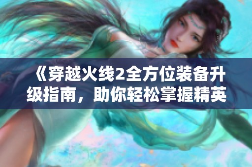 《穿越火线2全方位装备升级指南，助你轻松掌握精英战斗技巧》