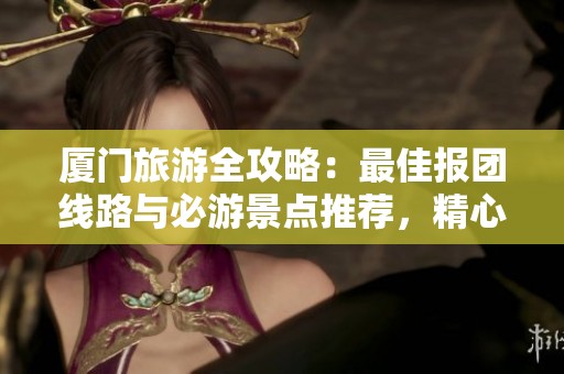 厦门旅游全攻略：最佳报团线路与必游景点推荐，精心策划你的旅行体验
