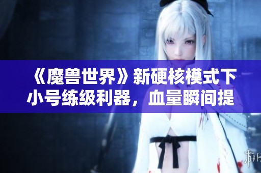 《魔兽世界》新硬核模式下小号练级利器，血量瞬间提升150点的秘密武器揭秘