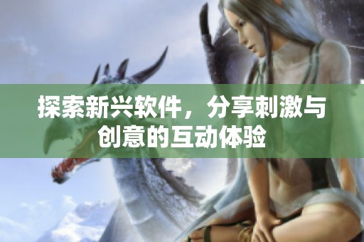 探索新兴软件，分享刺激与创意的互动体验