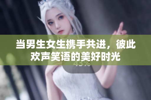 当男生女生携手共进，彼此欢声笑语的美好时光