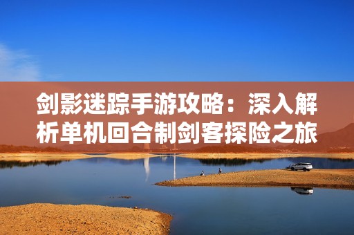 剑影迷踪手游攻略：深入解析单机回合制剑客探险之旅的玩法与技巧