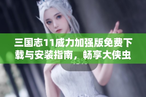 三国志11威力加强版免费下载与安装指南，畅享大侠虫手游的精彩体验