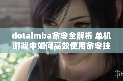 dotaimba命令全解析 单机游戏中如何高效使用命令技巧 社会新闻随笔