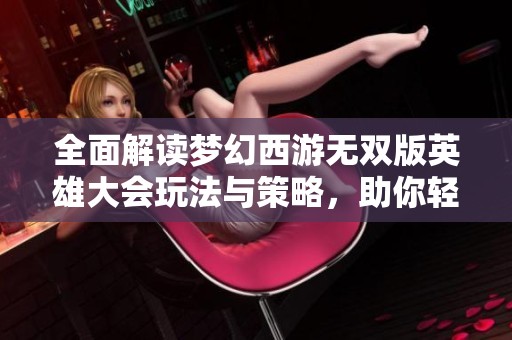 全面解读梦幻西游无双版英雄大会玩法与策略，助你轻松夺冠的秘籍与技巧