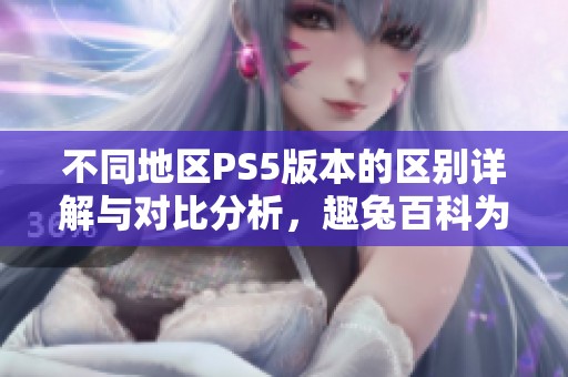 不同地区PS5版本的区别详解与对比分析，趣兔百科为您解读