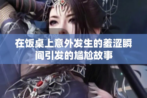 在饭桌上意外发生的羞涩瞬间引发的尴尬故事