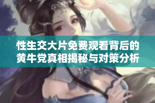 性生交大片免费观看背后的黄牛党真相揭秘与对策分析