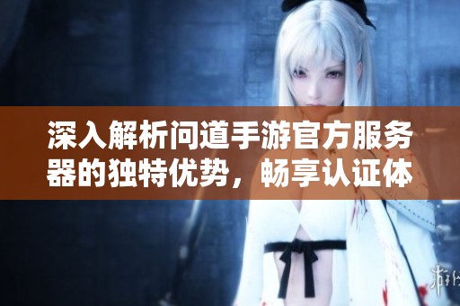 深入解析问道手游官方服务器的独特优势，畅享认证体验与无忧游戏乐趣