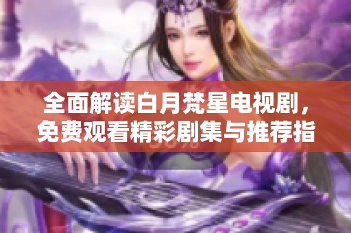 全面解读白月梵星电视剧，免费观看精彩剧集与推荐指南