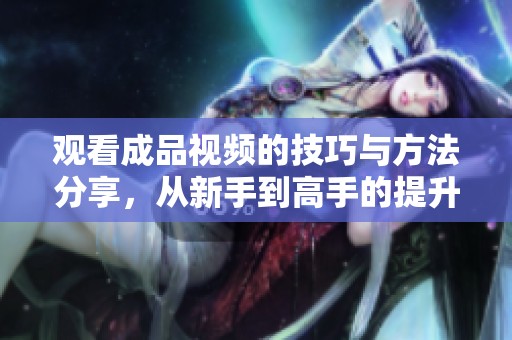 观看成品视频的技巧与方法分享，从新手到高手的提升之路