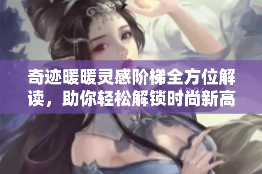 奇迹暖暖灵感阶梯全方位解读，助你轻松解锁时尚新高度精彩玩法详解