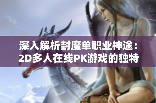 深入解析封魔单职业神途：2D多人在线PK游戏的独特魅力与玩法详解