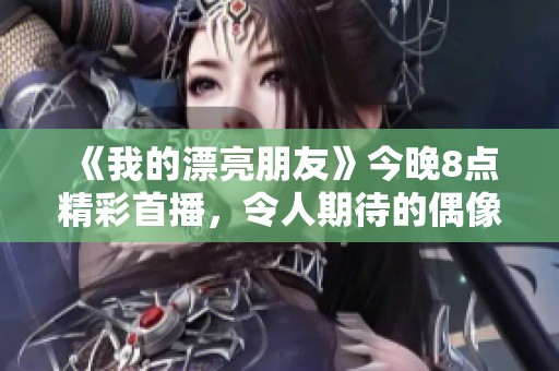 《我的漂亮朋友》今晚8点精彩首播，令人期待的偶像青春故事