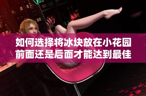 如何选择将冰块放在小花园前面还是后面才能达到最佳效果