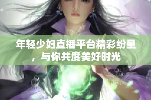 年轻少妇直播平台精彩纷呈，与你共度美好时光