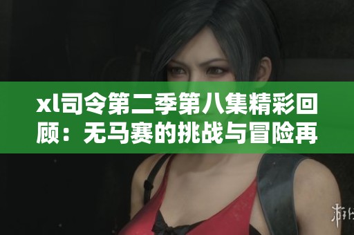 xl司令第二季第八集精彩回顾：无马赛的挑战与冒险再升级