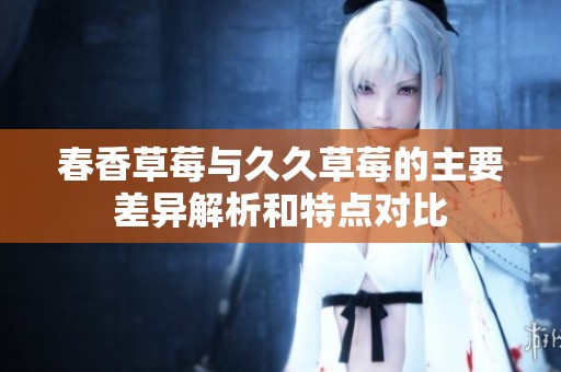 春香草莓与久久草莓的主要差异解析和特点对比