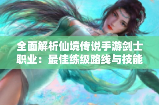 全面解析仙境传说手游剑士职业：最佳练级路线与技能加点指南
