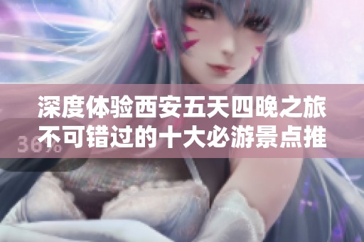 深度体验西安五天四晚之旅不可错过的十大必游景点推荐攻略