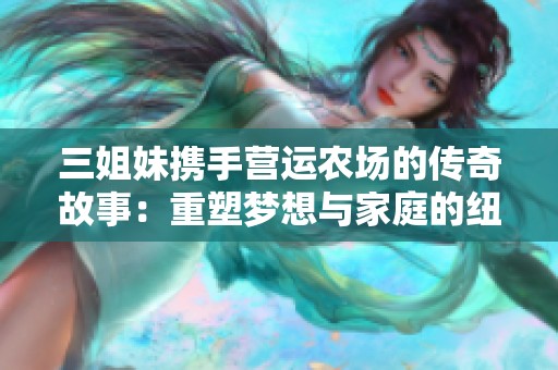 三姐妹携手营运农场的传奇故事：重塑梦想与家庭的纽带