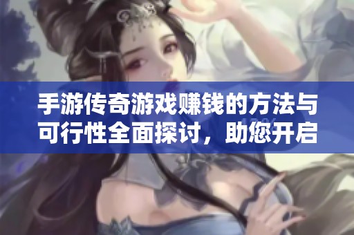 手游传奇游戏赚钱的方法与可行性全面探讨，助您开启收益之路