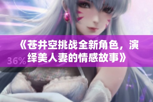 《苍井空挑战全新角色，演绎美人妻的情感故事》