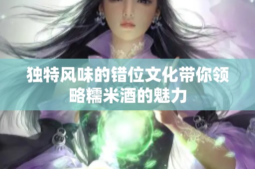 独特风味的错位文化带你领略糯米酒的魅力